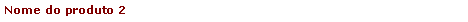 Caixa de texto: Nome do produto 2